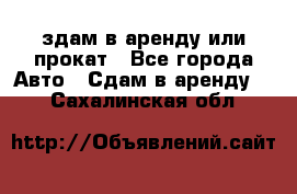 здам в аренду или прокат - Все города Авто » Сдам в аренду   . Сахалинская обл.